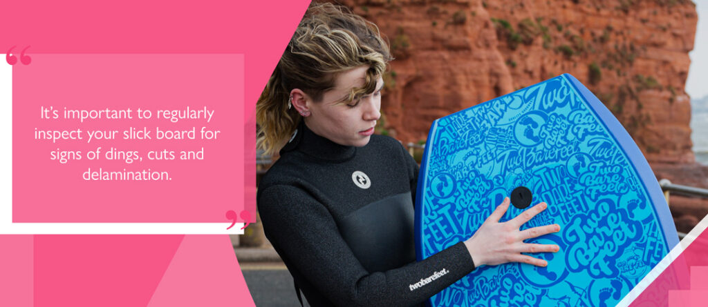 It’s important to regularly inspect your slick board for signs of dings, cuts and delamination