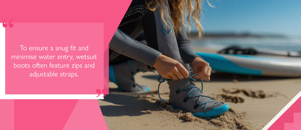 To ensure a snug fit and minimise water entry, wetsuit boots often feature zips and adjustable straps