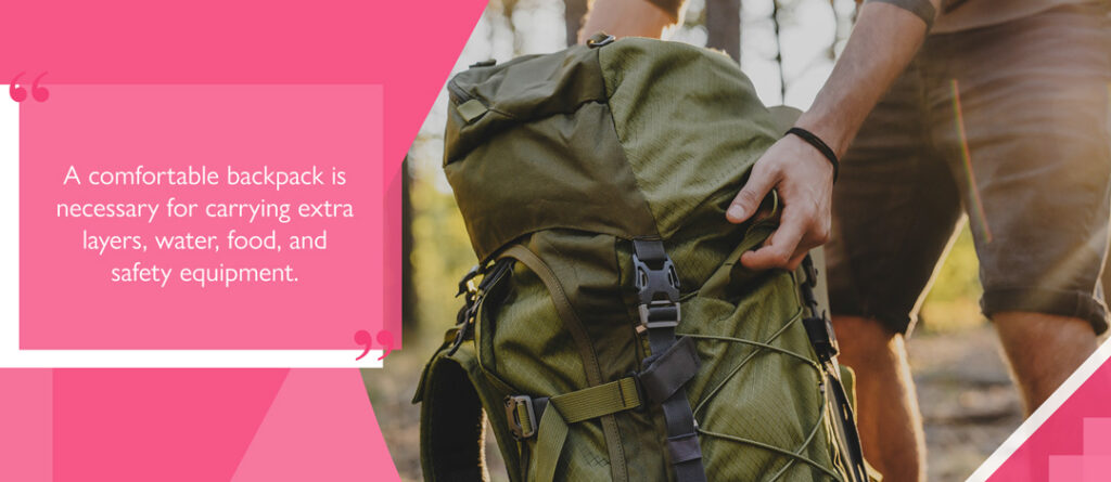 A comfortable backpack is necessary for carrying extra layers, water, food, and safety equipment